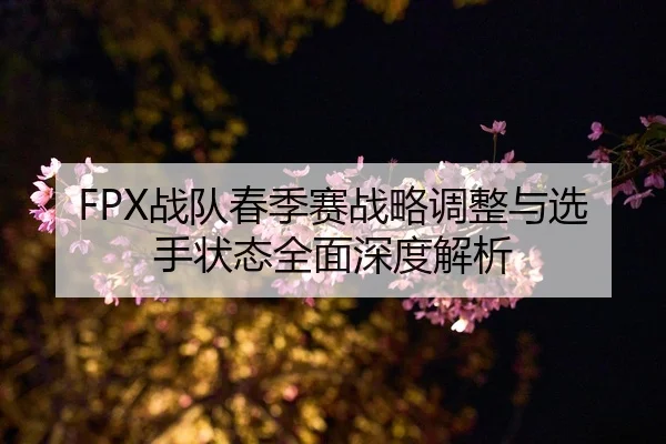 FPX战队春季赛战略调整与选手状态全面深度解析