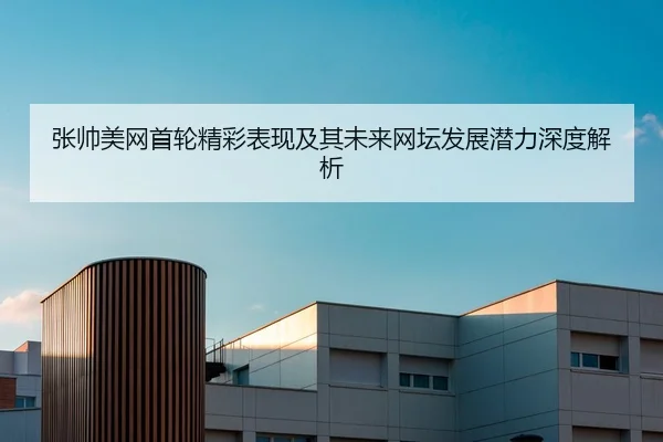 张帅美网首轮精彩表现及其未来网坛发展潜力深度解析